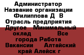 Администратор › Название организации ­ Филиппова Д. В › Отрасль предприятия ­ Другое › Минимальный оклад ­ 35 000 - Все города Работа » Вакансии   . Алтайский край,Алейск г.